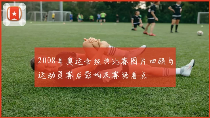 2008年奥运会经典比赛图片回顾与运动员赛后影响及赛场看点