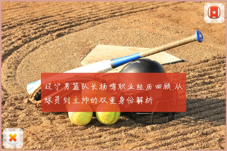 辽宁男篮队长杨鸣职业经历回顾 从球员到主帅的双重身份解析