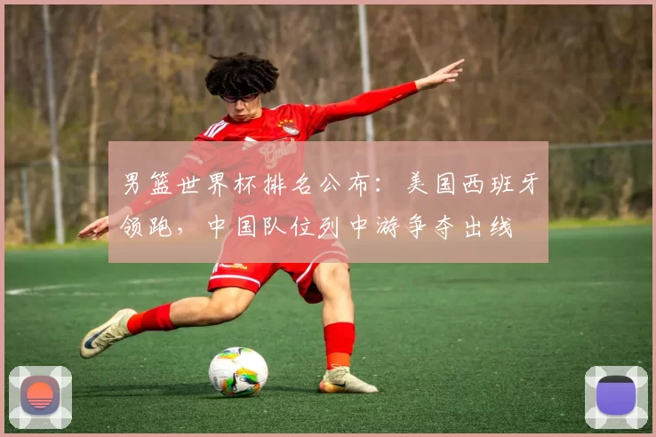 男篮世界杯排名公布：美国西班牙领跑，中国队位列中游争夺出线