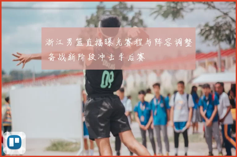 浙江男篮直播曝光赛程与阵容调整 备战新阶段冲击季后赛