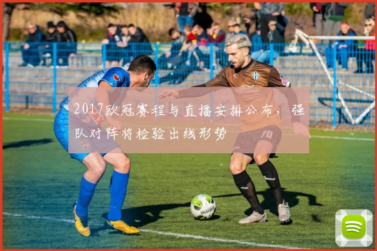 2017欧冠赛程与直播安排公布，强队对阵将检验出线形势
