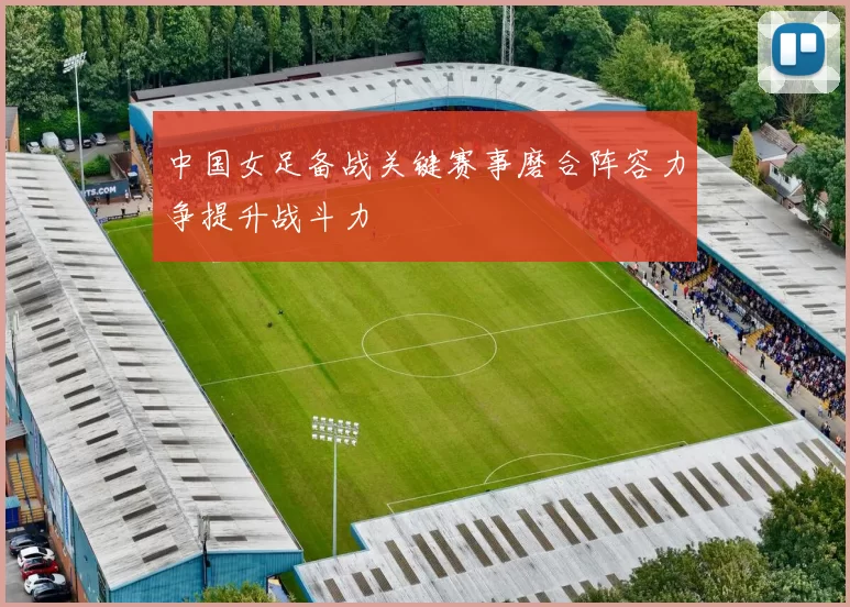 中国女足备战关键赛事磨合阵容力争提升战斗力