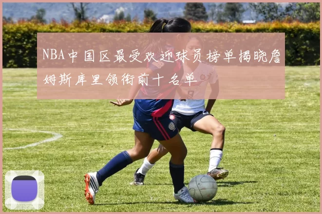 NBA中国区最受欢迎球员榜单揭晓詹姆斯库里领衔前十名单
