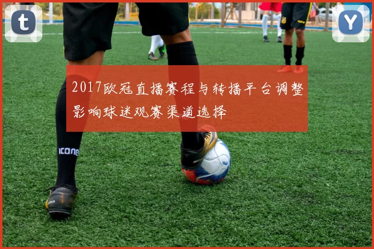 2017欧冠直播赛程与转播平台调整影响球迷观赛渠道选择