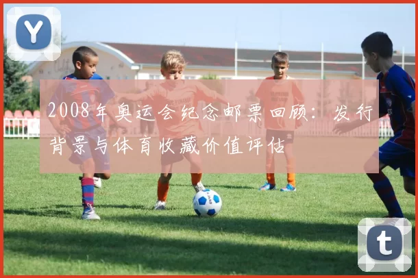 2008年奥运会纪念邮票回顾：发行背景与体育收藏价值评估