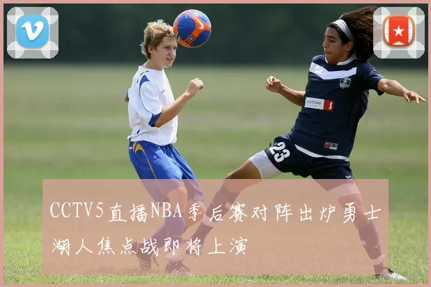 CCTV5直播NBA季后赛对阵出炉勇士湖人焦点战即将上演