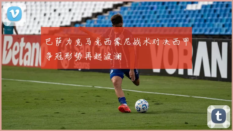巴萨力克马竞西蒙尼战术对决西甲争冠形势再起波澜