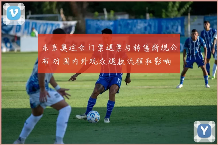 东京奥运会门票退票与转售新规公布 对国内外观众退款流程和影响