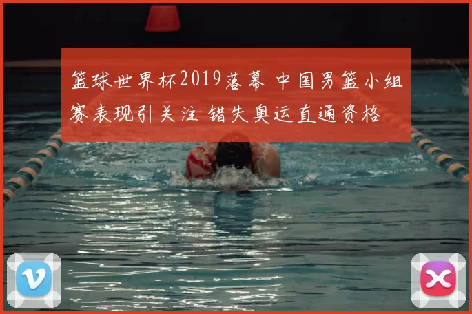 篮球世界杯2019落幕 中国男篮小组赛表现引关注 错失奥运直通资格