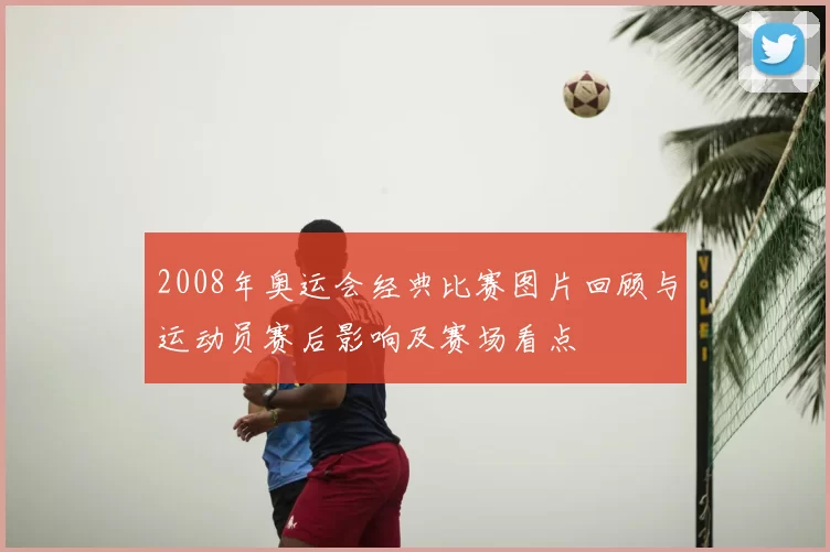 2008年奥运会经典比赛图片回顾与运动员赛后影响及赛场看点