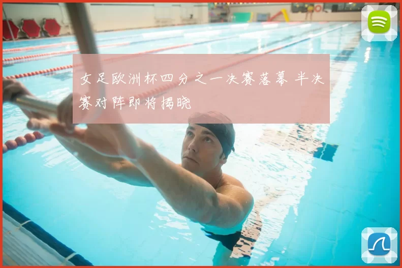 女足欧洲杯四分之一决赛落幕 半决赛对阵即将揭晓