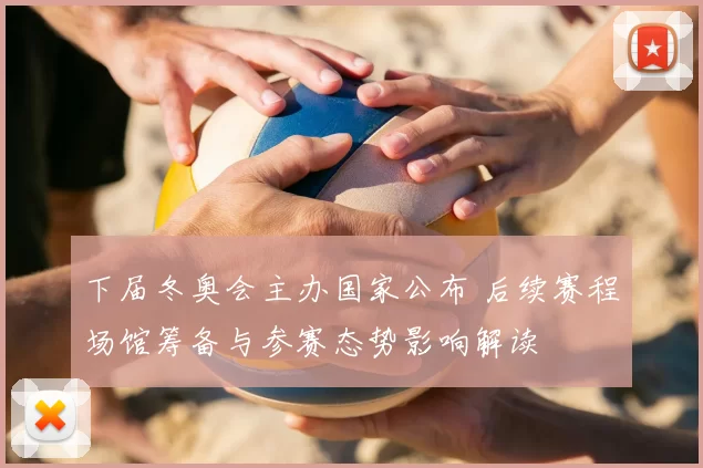 下届冬奥会主办国家公布 后续赛程场馆筹备与参赛态势影响解读