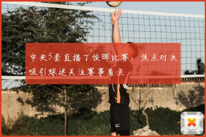 中央5套直播丁俊晖比赛，焦点对决吸引球迷关注赛事看点