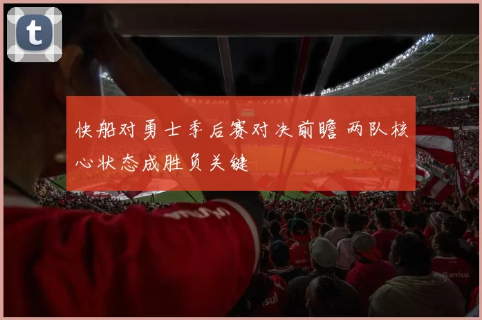 快船对勇士季后赛对决前瞻 两队核心状态成胜负关键