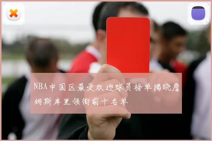 NBA中国区最受欢迎球员榜单揭晓詹姆斯库里领衔前十名单