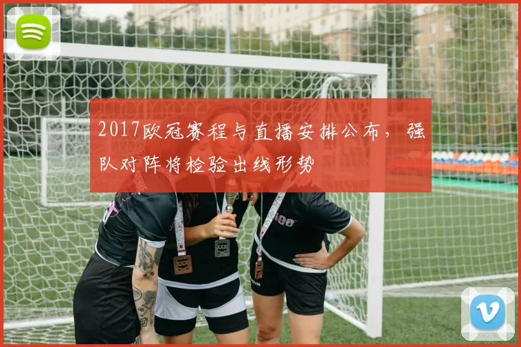 2017欧冠赛程与直播安排公布，强队对阵将检验出线形势