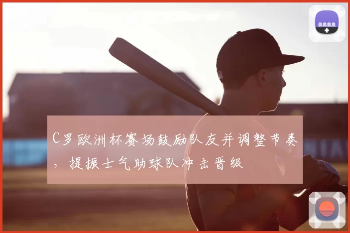 C罗欧洲杯赛场鼓励队友并调整节奏，提振士气助球队冲击晋级