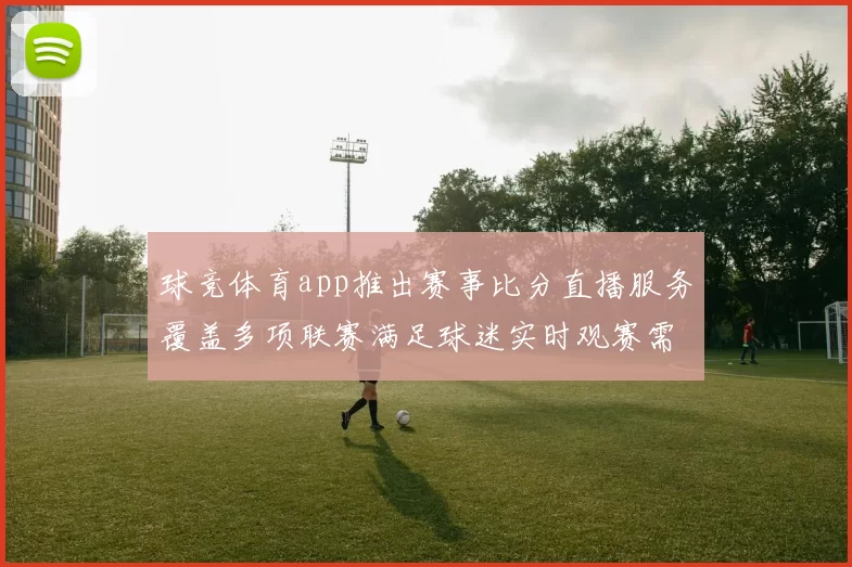 球竞体育app推出赛事比分直播服务覆盖多项联赛满足球迷实时观赛需求