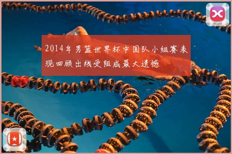 2014年男篮世界杯中国队小组赛表现回顾出线受阻成最大遗憾
