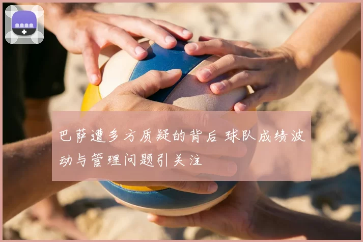 巴萨遭多方质疑的背后 球队成绩波动与管理问题引关注