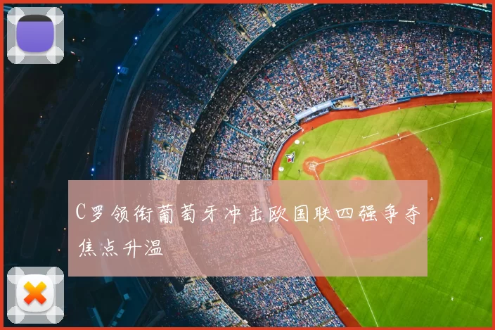 C罗领衔葡萄牙冲击欧国联四强争夺焦点升温