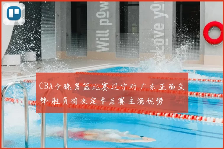 CBA今晚男篮比赛辽宁对广东正面交锋 胜负将决定季后赛主场优势
