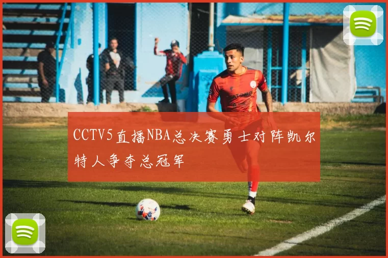 CCTV5直播NBA总决赛勇士对阵凯尔特人争夺总冠军