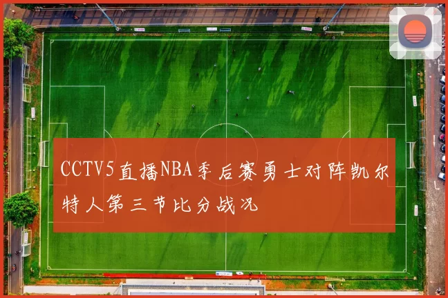 CCTV5直播NBA季后赛勇士对阵凯尔特人第三节比分战况