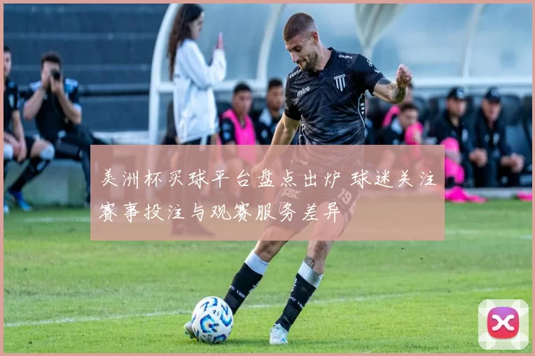 美洲杯买球平台盘点出炉 球迷关注赛事投注与观赛服务差异