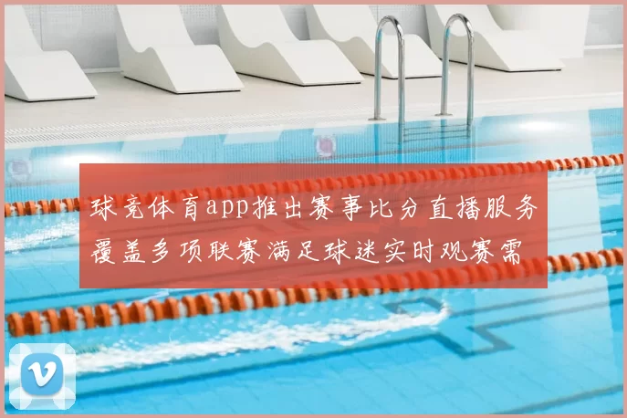 球竞体育app推出赛事比分直播服务覆盖多项联赛满足球迷实时观赛需求