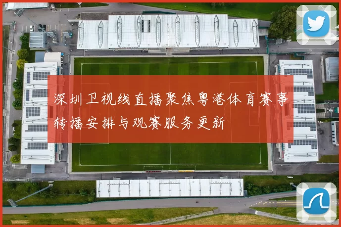 深圳卫视线直播聚焦粤港体育赛事转播安排与观赛服务更新