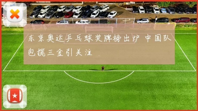 东京奥运乒乓球奖牌榜出炉 中国队包揽三金引关注