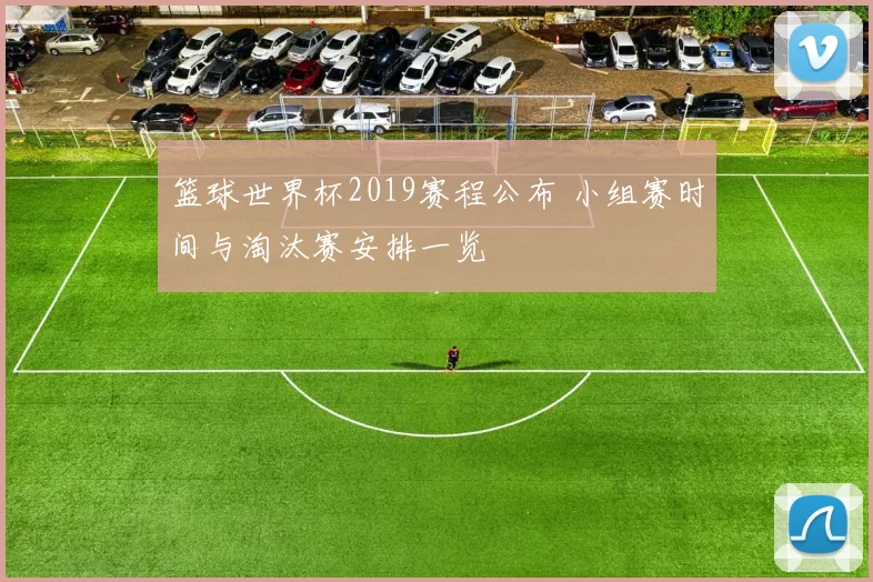 篮球世界杯2019赛程公布 小组赛时间与淘汰赛安排一览