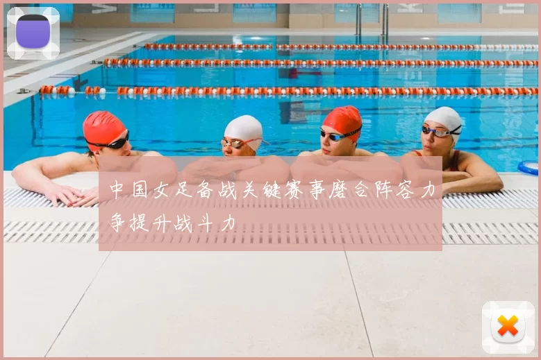 中国女足备战关键赛事磨合阵容力争提升战斗力