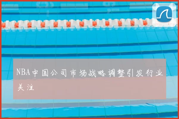 NBA中国公司市场战略调整引发行业关注