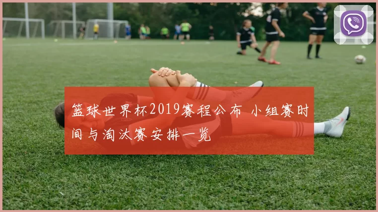 篮球世界杯2019赛程公布 小组赛时间与淘汰赛安排一览