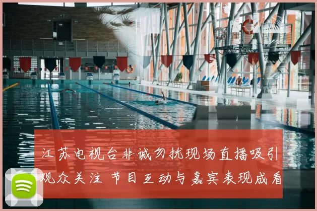 江苏电视台非诚勿扰现场直播吸引观众关注 节目互动与嘉宾表现成看点