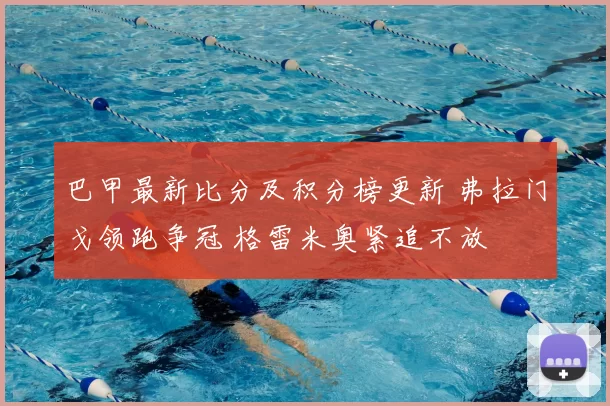巴甲最新比分及积分榜更新 弗拉门戈领跑争冠 格雷米奥紧追不放