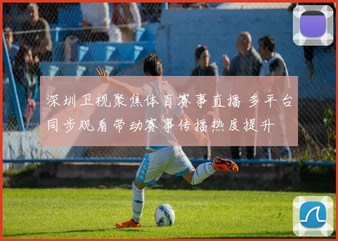 深圳卫视聚焦体育赛事直播 多平台同步观看带动赛事传播热度提升