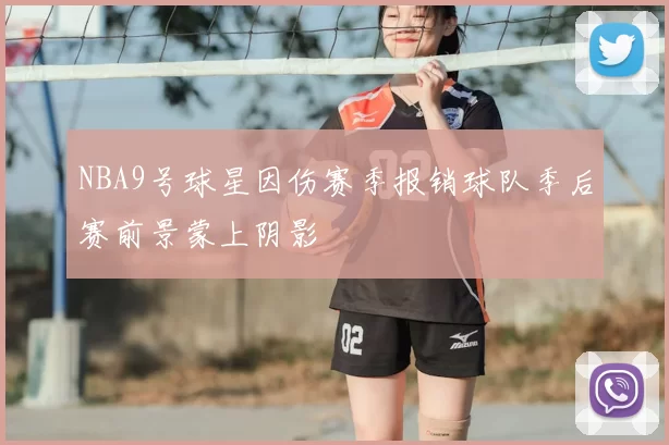 NBA9号球星因伤赛季报销球队季后赛前景蒙上阴影