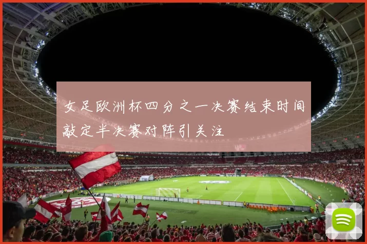 女足欧洲杯四分之一决赛结束时间敲定半决赛对阵引关注
