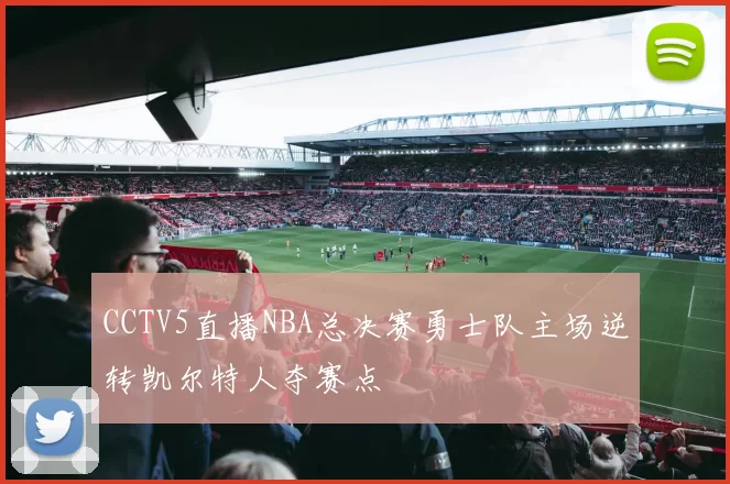 CCTV5直播NBA总决赛勇士队主场逆转凯尔特人夺赛点