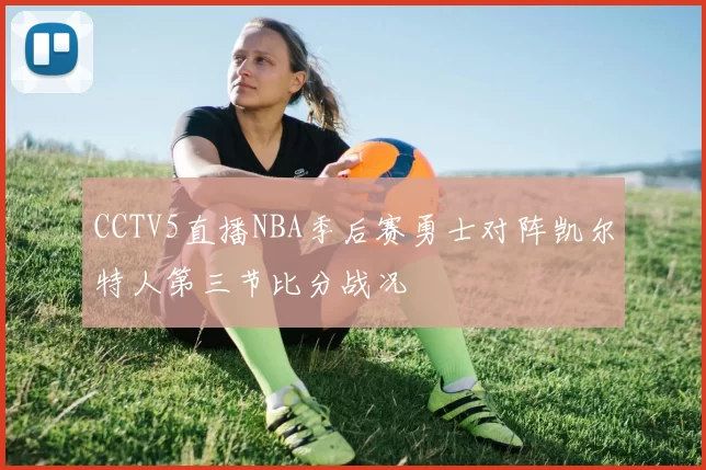 CCTV5直播NBA季后赛勇士对阵凯尔特人第三节比分战况