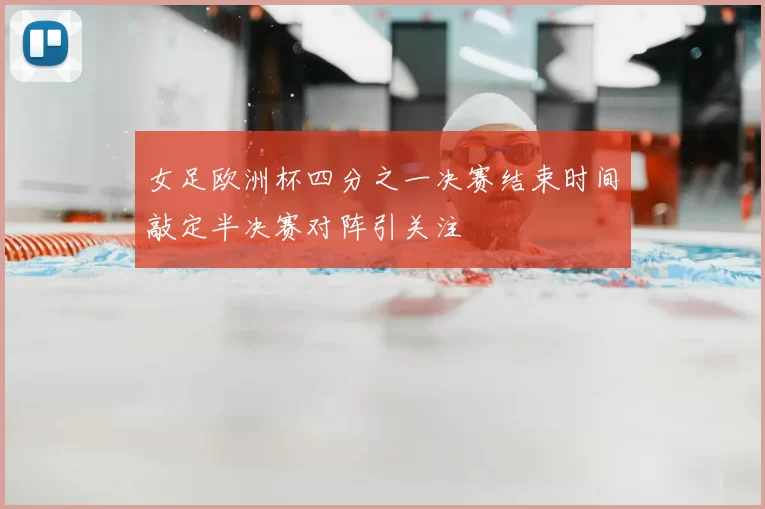 女足欧洲杯四分之一决赛结束时间敲定半决赛对阵引关注