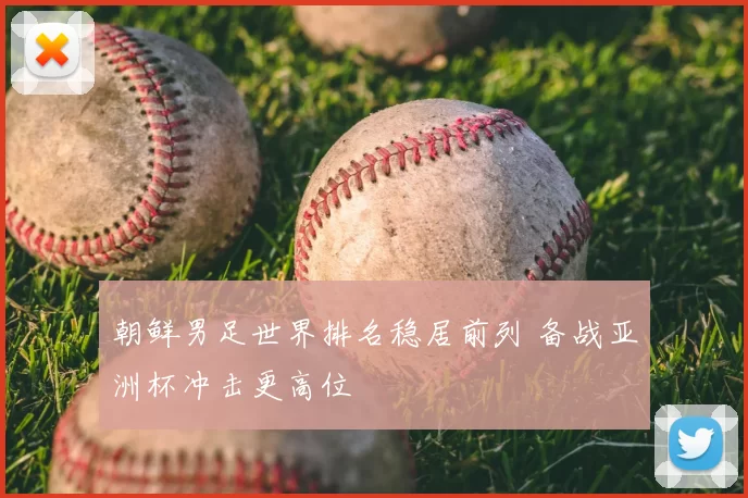 朝鲜男足世界排名稳居前列 备战亚洲杯冲击更高位