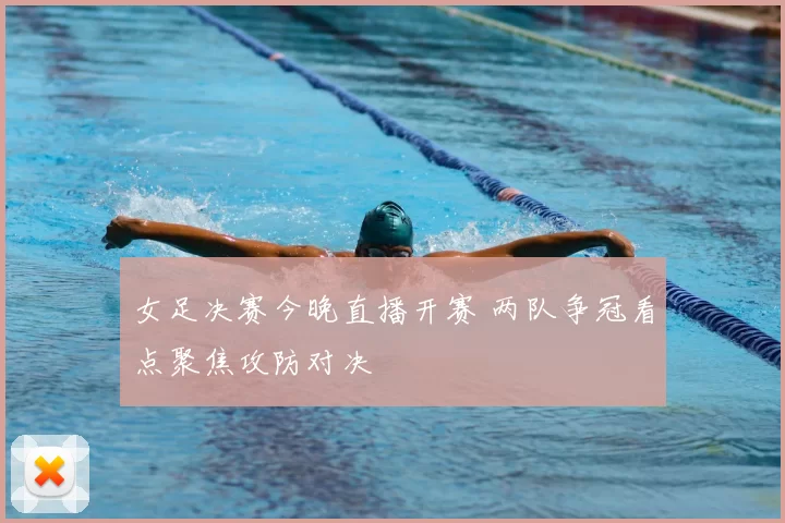 女足决赛今晚直播开赛 两队争冠看点聚焦攻防对决