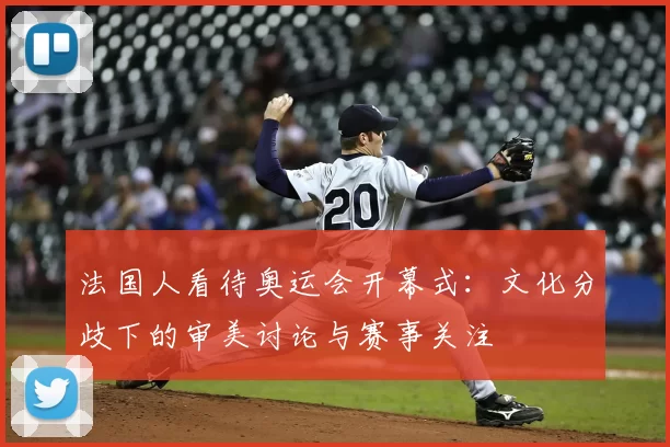 法国人看待奥运会开幕式：文化分歧下的审美讨论与赛事关注