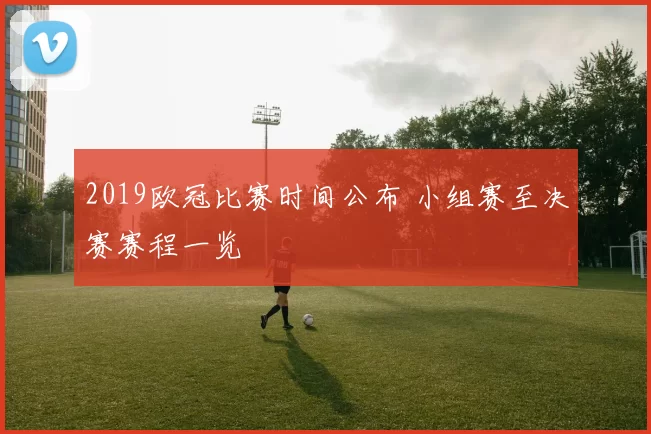 2019欧冠比赛时间公布 小组赛至决赛赛程一览