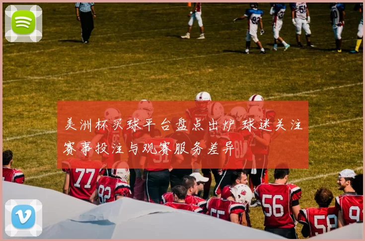 美洲杯买球平台盘点出炉 球迷关注赛事投注与观赛服务差异
