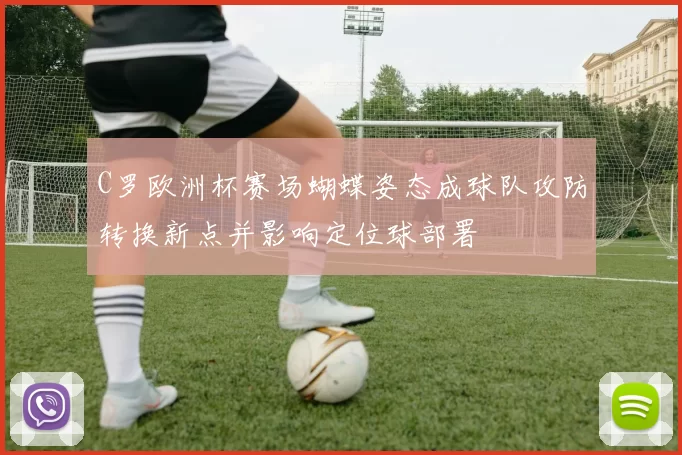 C罗欧洲杯赛场蝴蝶姿态成球队攻防转换新点并影响定位球部署